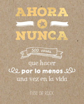AHORA O NUNCA 500 COSAS QUE HACER POR LO MENOS UNA VEZ EN LA VIDA