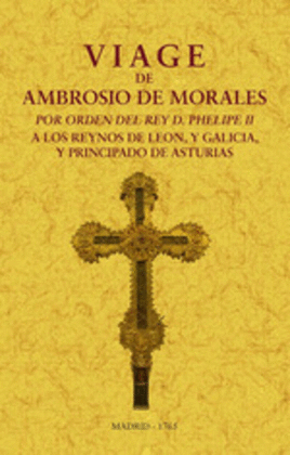 VIAGE DE AMBROSIO DE MORALES POR ORDEN DEL REY D. PHILIPE II A LOS REINOS DE LE